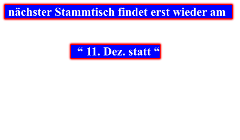 nächster Stammtisch findet erst wieder am        “ 11. Dez. statt “