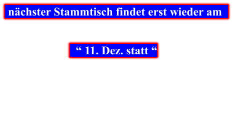 nächster Stammtisch findet erst wieder am        “ 11. Dez. statt “