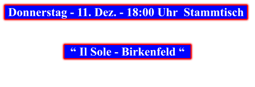 Donnerstag - 11. Dez. - 18:00 Uhr  Stammtisch        “ Il Sole - Birkenfeld “