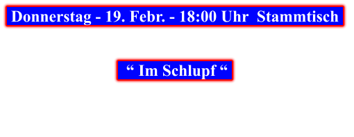 Donnerstag - 19. Febr. - 18:00 Uhr  Stammtisch       “ Im Schlupf “