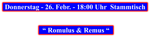 Donnerstag - 26. Febr. - 18:00 Uhr  Stammtisch        “ Romulus & Remus “