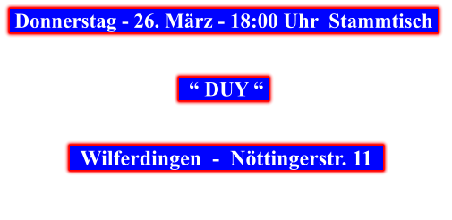Donnerstag - 26. März - 18:00 Uhr  Stammtisch        “ DUY “       Wilferdingen  -  Nöttingerstr. 11