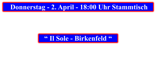 Donnerstag - 2. April - 18:00 Uhr Stammtisch            “ Il Sole - Birkenfeld “