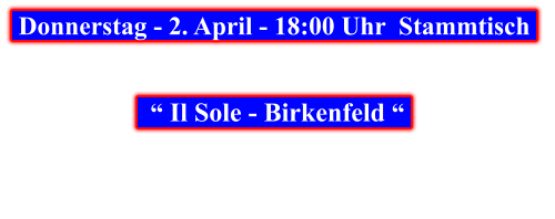 Donnerstag - 2. April - 18:00 Uhr  Stammtisch       “ Il Sole - Birkenfeld “
