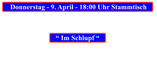 Donnerstag - 9. April - 18:00 Uhr Stammtisch            “ Im Schlupf “