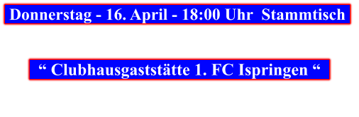 Donnerstag - 16. April - 18:00 Uhr  Stammtisch        “ Clubhausgaststätte 1. FC Ispringen “
