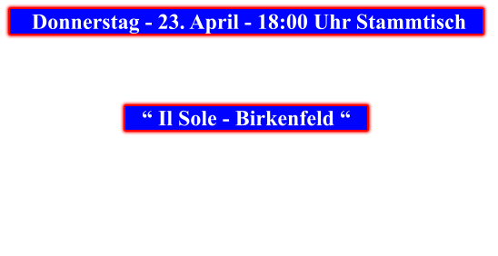 Donnerstag - 23. April - 18:00 Uhr Stammtisch            “ Il Sole - Birkenfeld “
