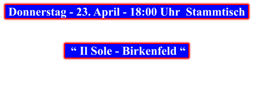 Donnerstag - 23. April - 18:00 Uhr  Stammtisch       “ Il Sole - Birkenfeld “