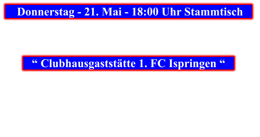 Donnerstag - 21. Mai - 18:00 Uhr Stammtisch            “ Clubhausgaststätte 1. FC Ispringen “