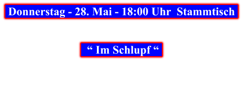 Donnerstag - 28. Mai - 18:00 Uhr  Stammtisch       “ Im Schlupf “