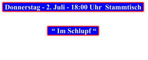 Donnerstag - 2. Juli - 18:00 Uhr  Stammtisch       “ Im Schlupf “