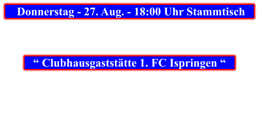 Donnerstag - 27. Aug. - 18:00 Uhr Stammtisch            “ Clubhausgaststätte 1. FC Ispringen “