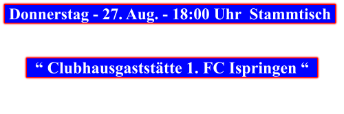 Donnerstag - 27. Aug. - 18:00 Uhr  Stammtisch        “ Clubhausgaststätte 1. FC Ispringen “